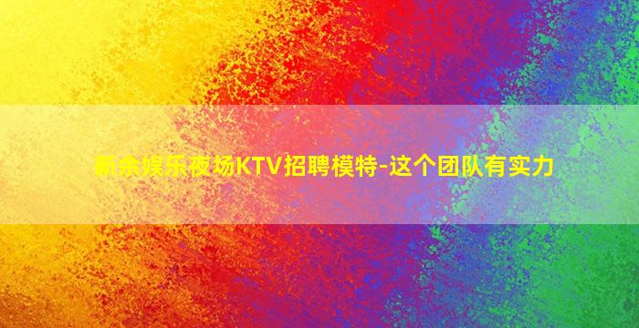 新余娱乐夜场KTV招聘模特-这个团队有实力